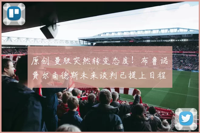 原创 曼联突然转变态度！布鲁诺・费尔南德斯未来谈判已提上日程