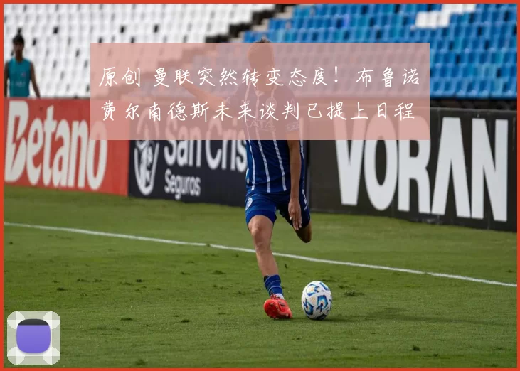 原创 曼联突然转变态度！布鲁诺・费尔南德斯未来谈判已提上日程