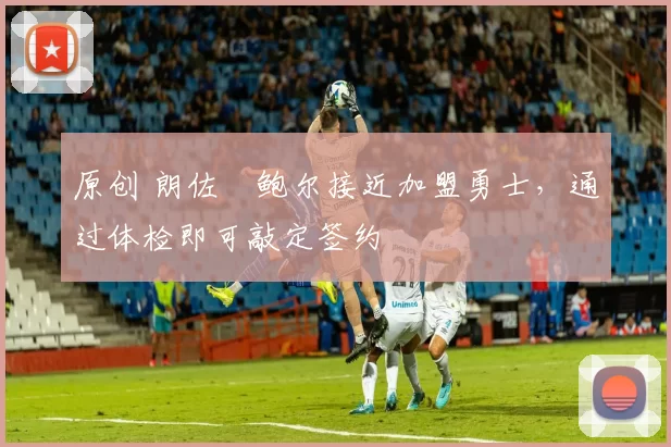 原创 朗佐・鲍尔接近加盟勇士，通过体检即可敲定签约