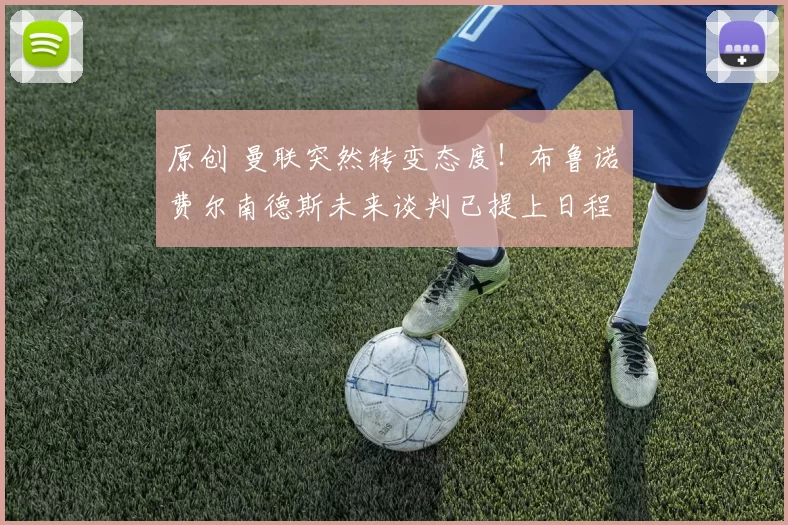 原创 曼联突然转变态度！布鲁诺・费尔南德斯未来谈判已提上日程