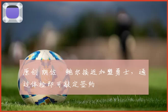 原创 朗佐・鲍尔接近加盟勇士，通过体检即可敲定签约