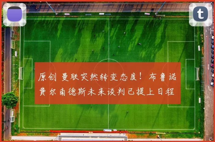 原创 曼联突然转变态度！布鲁诺・费尔南德斯未来谈判已提上日程