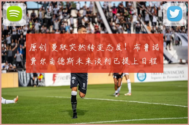 原创 曼联突然转变态度！布鲁诺・费尔南德斯未来谈判已提上日程