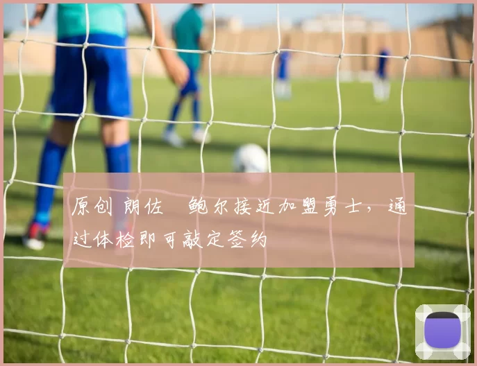 原创 朗佐・鲍尔接近加盟勇士，通过体检即可敲定签约