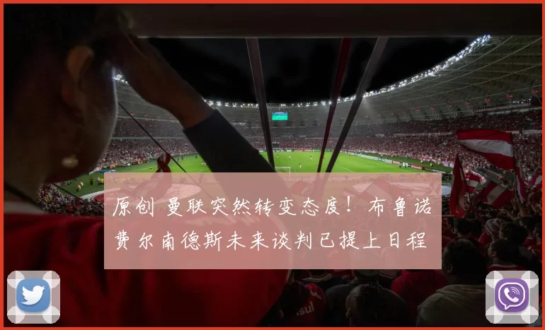 原创 曼联突然转变态度！布鲁诺・费尔南德斯未来谈判已提上日程