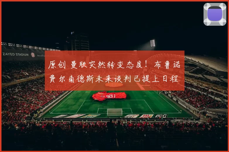 原创 曼联突然转变态度！布鲁诺・费尔南德斯未来谈判已提上日程