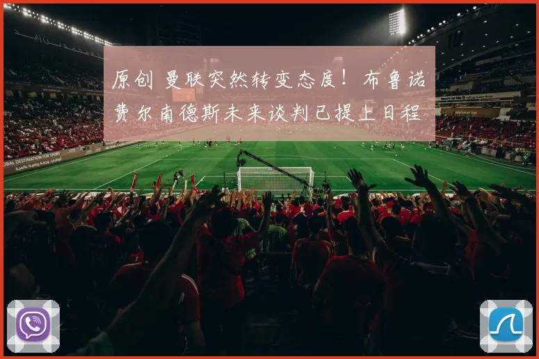 原创 曼联突然转变态度！布鲁诺・费尔南德斯未来谈判已提上日程