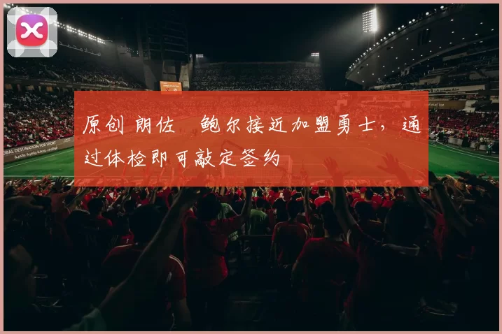 原创 朗佐・鲍尔接近加盟勇士，通过体检即可敲定签约