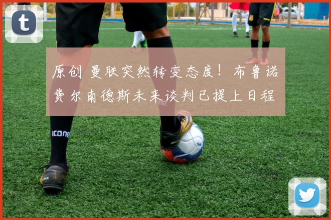 原创 曼联突然转变态度！布鲁诺・费尔南德斯未来谈判已提上日程