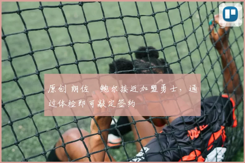 原创 朗佐・鲍尔接近加盟勇士，通过体检即可敲定签约