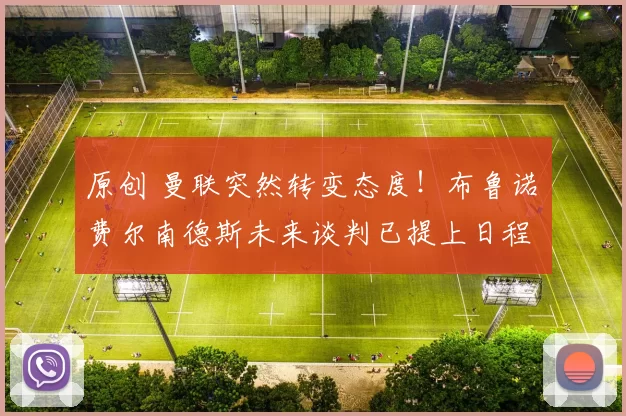 原创 曼联突然转变态度！布鲁诺・费尔南德斯未来谈判已提上日程