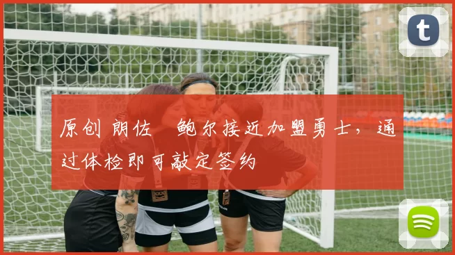 原创 朗佐・鲍尔接近加盟勇士，通过体检即可敲定签约