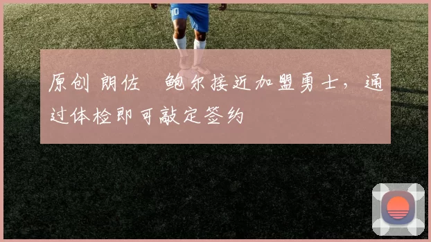 原创 朗佐・鲍尔接近加盟勇士，通过体检即可敲定签约