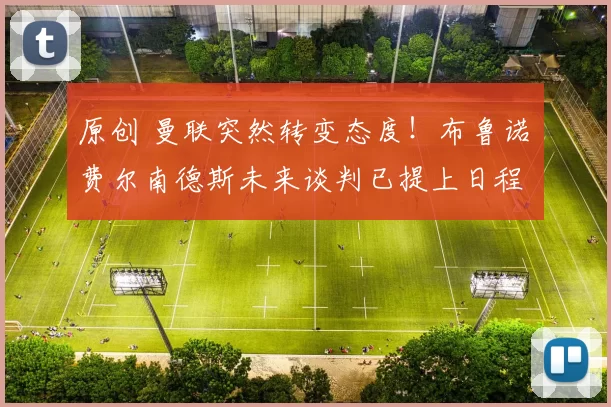 原创 曼联突然转变态度！布鲁诺・费尔南德斯未来谈判已提上日程