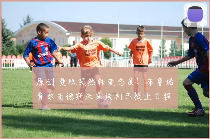 原创 曼联突然转变态度！布鲁诺・费尔南德斯未来谈判已提上日程