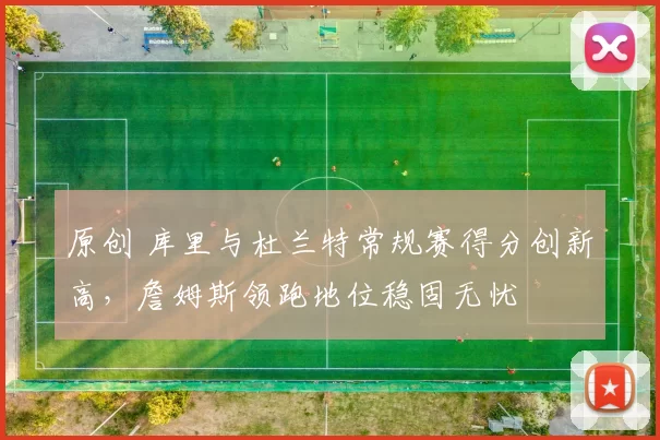 原创 库里与杜兰特常规赛得分创新高，詹姆斯领跑地位稳固无忧