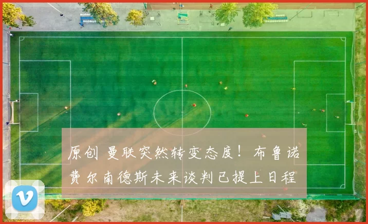 原创 曼联突然转变态度！布鲁诺・费尔南德斯未来谈判已提上日程