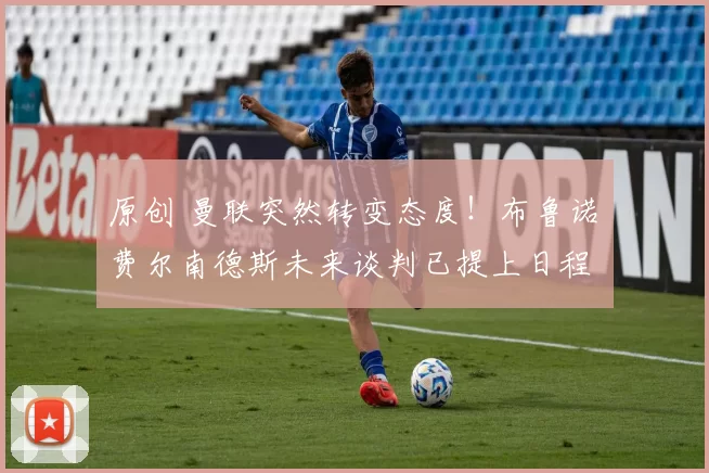 原创 曼联突然转变态度！布鲁诺・费尔南德斯未来谈判已提上日程