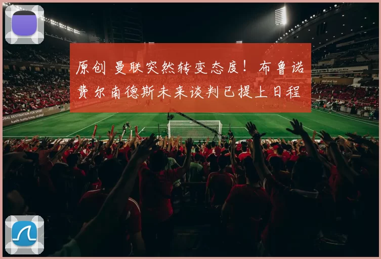 原创 曼联突然转变态度！布鲁诺・费尔南德斯未来谈判已提上日程