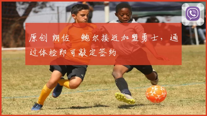 原创 朗佐・鲍尔接近加盟勇士，通过体检即可敲定签约