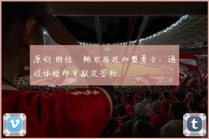 原创 朗佐・鲍尔接近加盟勇士，通过体检即可敲定签约