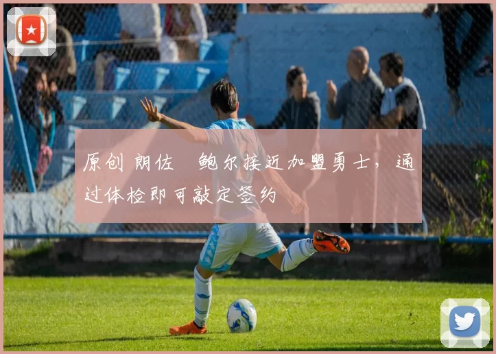 原创 朗佐・鲍尔接近加盟勇士，通过体检即可敲定签约