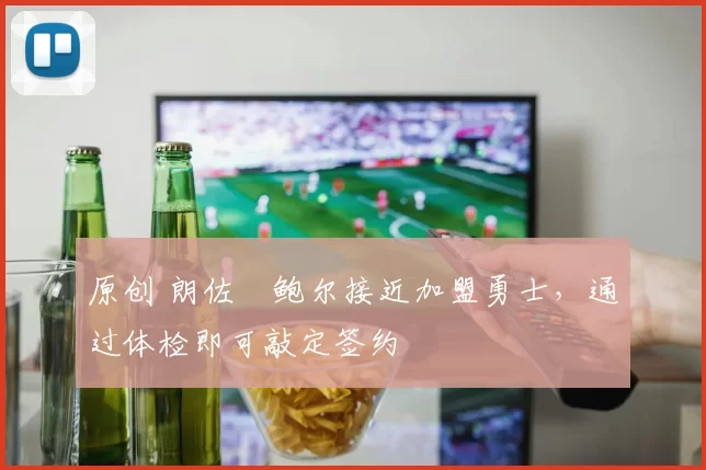 原创 朗佐・鲍尔接近加盟勇士，通过体检即可敲定签约