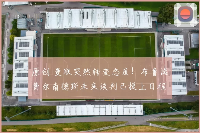 原创 曼联突然转变态度！布鲁诺・费尔南德斯未来谈判已提上日程