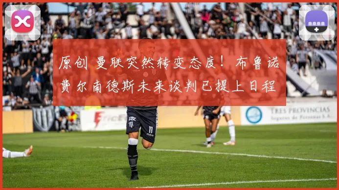 原创 曼联突然转变态度！布鲁诺・费尔南德斯未来谈判已提上日程