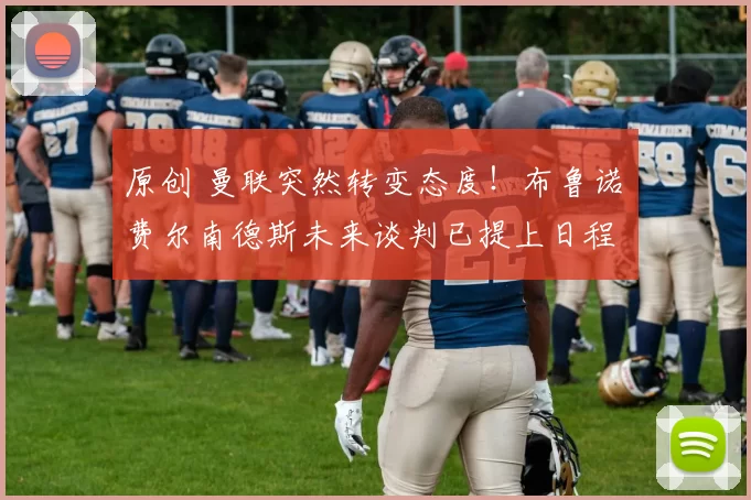 原创 曼联突然转变态度！布鲁诺・费尔南德斯未来谈判已提上日程