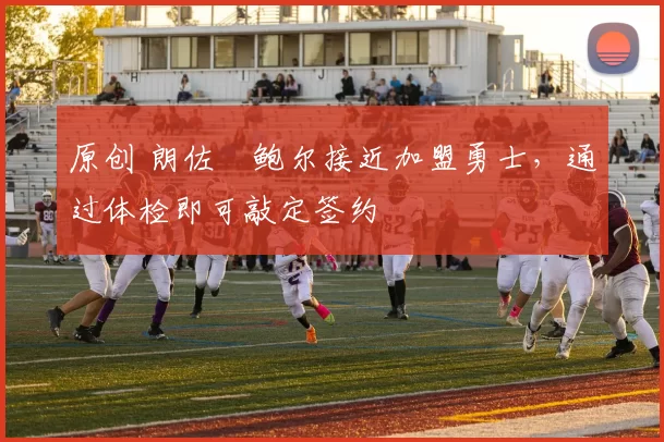 原创 朗佐・鲍尔接近加盟勇士，通过体检即可敲定签约