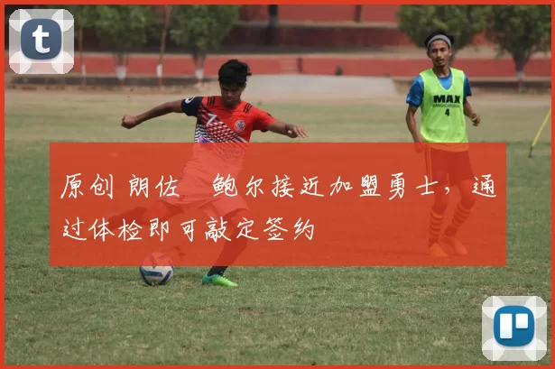 原创 朗佐・鲍尔接近加盟勇士，通过体检即可敲定签约