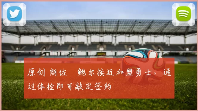 原创 朗佐・鲍尔接近加盟勇士，通过体检即可敲定签约