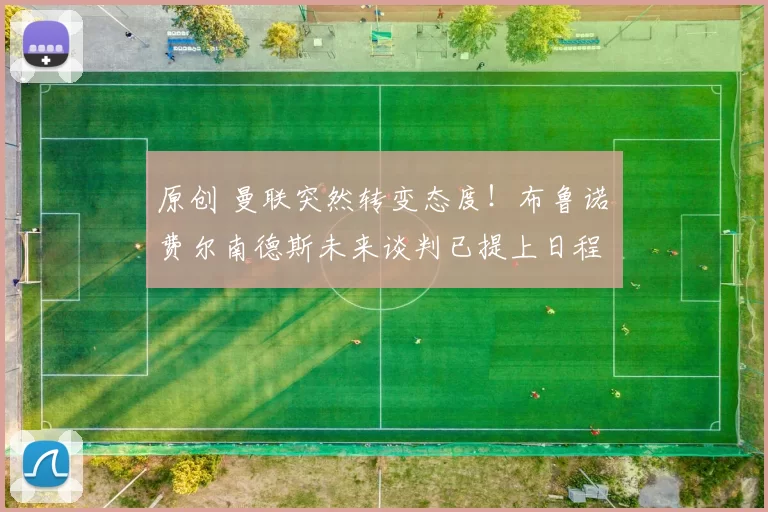 原创 曼联突然转变态度！布鲁诺・费尔南德斯未来谈判已提上日程