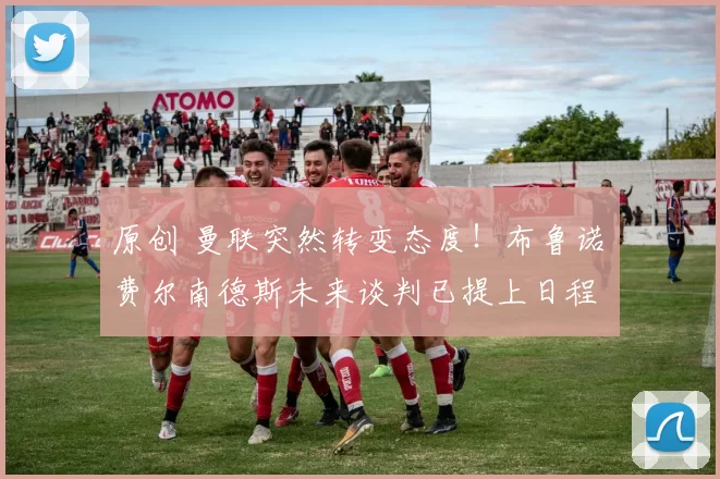 原创 曼联突然转变态度！布鲁诺・费尔南德斯未来谈判已提上日程