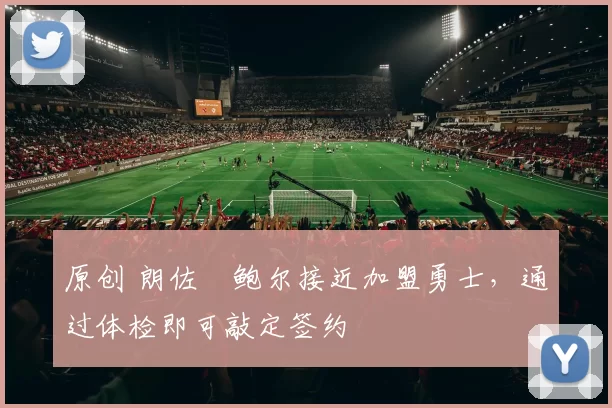 原创 朗佐・鲍尔接近加盟勇士，通过体检即可敲定签约