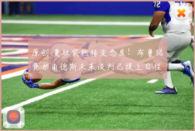 原创 曼联突然转变态度！布鲁诺・费尔南德斯未来谈判已提上日程