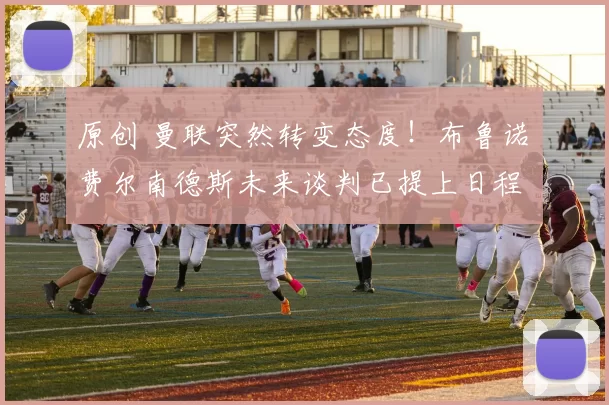 原创 曼联突然转变态度！布鲁诺・费尔南德斯未来谈判已提上日程