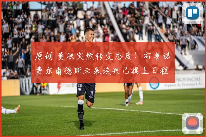 原创 曼联突然转变态度！布鲁诺・费尔南德斯未来谈判已提上日程