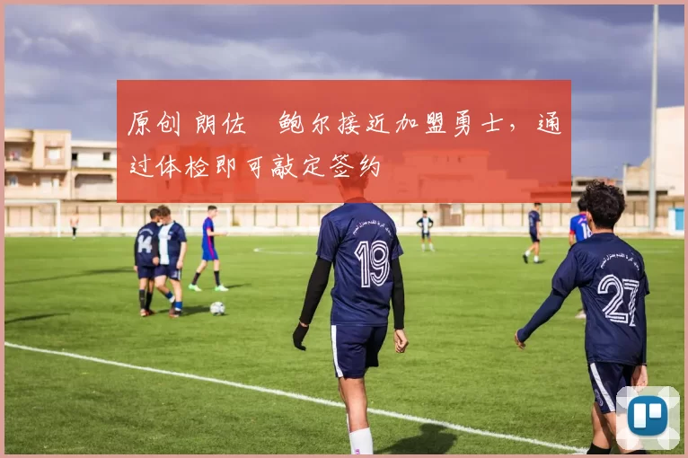 原创 朗佐・鲍尔接近加盟勇士，通过体检即可敲定签约