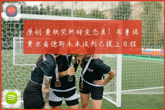 原创 曼联突然转变态度！布鲁诺・费尔南德斯未来谈判已提上日程