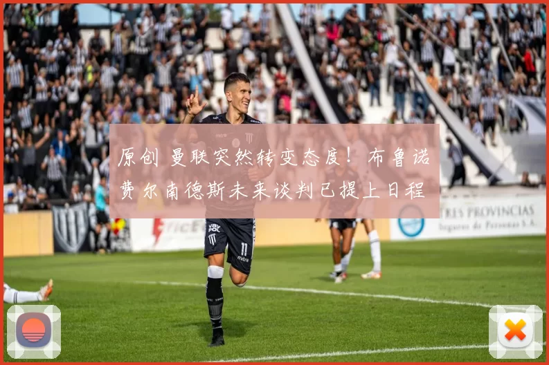 原创 曼联突然转变态度！布鲁诺・费尔南德斯未来谈判已提上日程