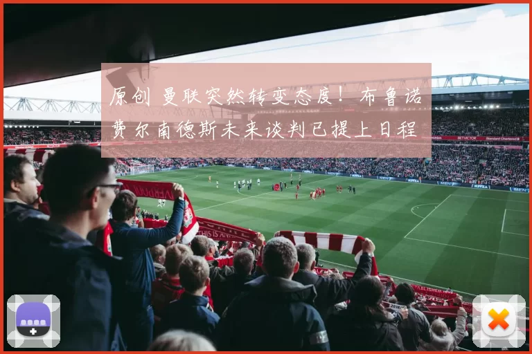 原创 曼联突然转变态度！布鲁诺・费尔南德斯未来谈判已提上日程