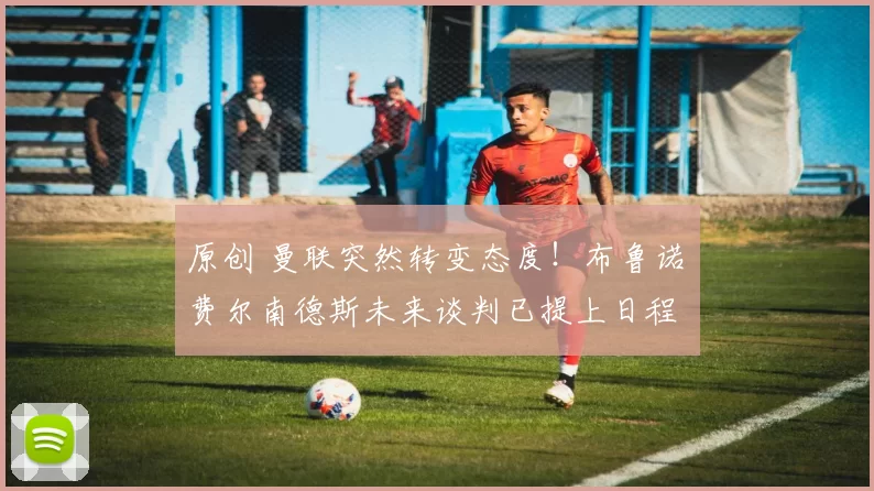 原创 曼联突然转变态度！布鲁诺・费尔南德斯未来谈判已提上日程