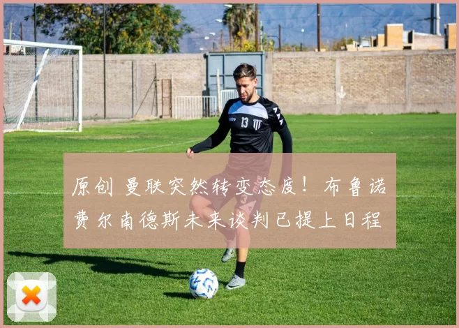 原创 曼联突然转变态度!布鲁诺・费尔南德斯未来谈判已提上日程