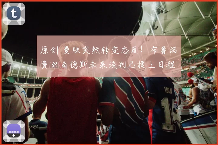 原创 曼联突然转变态度！布鲁诺・费尔南德斯未来谈判已提上日程