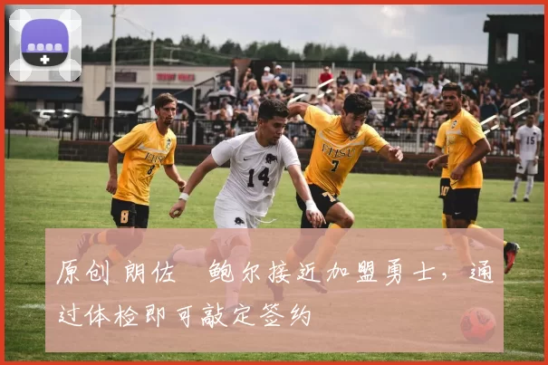 原创 朗佐・鲍尔接近加盟勇士，通过体检即可敲定签约