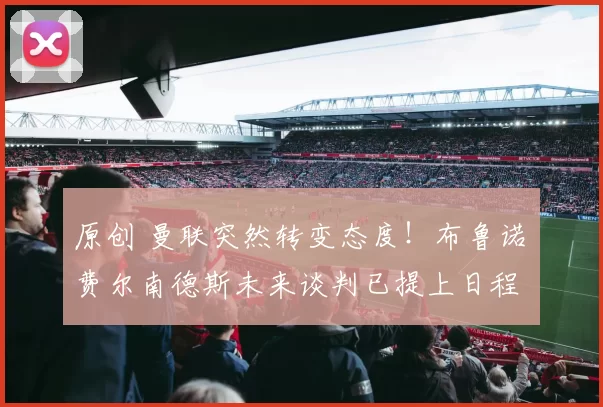 原创 曼联突然转变态度！布鲁诺・费尔南德斯未来谈判已提上日程