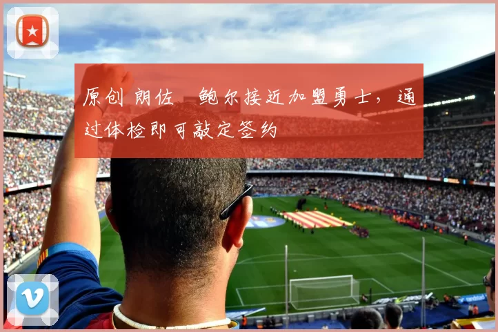 原创 朗佐・鲍尔接近加盟勇士，通过体检即可敲定签约