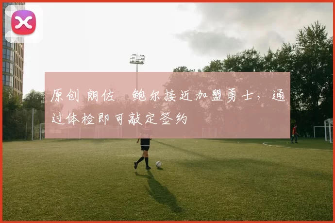 原创 朗佐・鲍尔接近加盟勇士，通过体检即可敲定签约